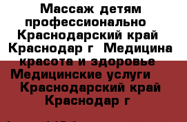 Массаж детям профессионально - Краснодарский край, Краснодар г. Медицина, красота и здоровье » Медицинские услуги   . Краснодарский край,Краснодар г.